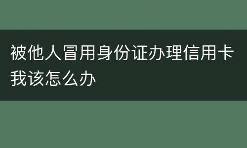 被他人冒用身份证办理信用卡我该怎么办