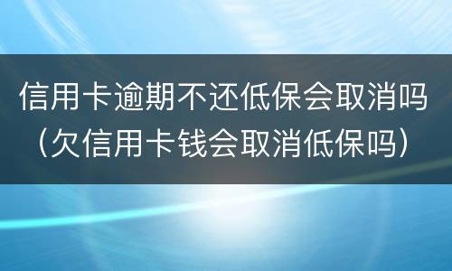 信用卡逾期不还低保会取消吗（欠信用卡钱会取消低保吗）