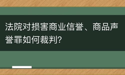 法院对损害商业信誉、商品声誉罪如何裁判？
