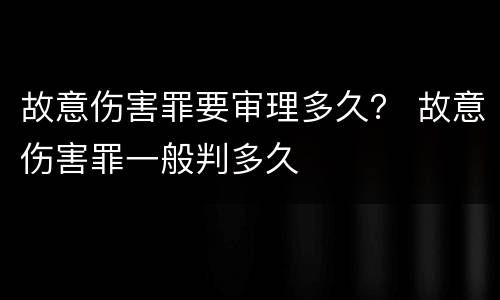 故意伤害罪要审理多久？ 故意伤害罪一般判多久