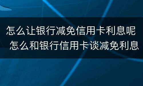 怎么让银行减免信用卡利息呢 怎么和银行信用卡谈减免利息