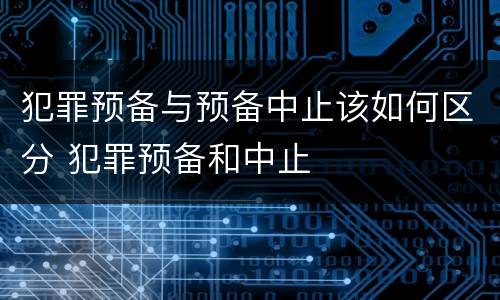 犯罪预备与预备中止该如何区分 犯罪预备和中止