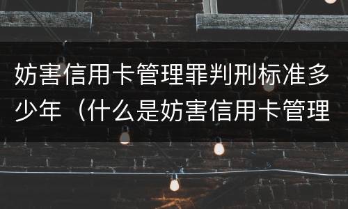 妨害信用卡管理罪判刑标准多少年（什么是妨害信用卡管理罪）