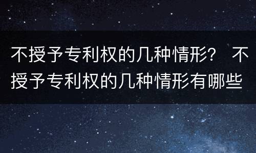 不授予专利权的几种情形？ 不授予专利权的几种情形有哪些