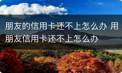 朋友的信用卡还不上怎么办 用朋友信用卡还不上怎么办