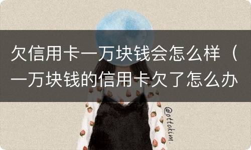 欠信用卡一万块钱会怎么样（一万块钱的信用卡欠了怎么办）