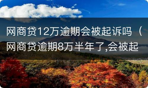 网商贷12万逾期会被起诉吗（网商贷逾期8万半年了,会被起诉吗?）