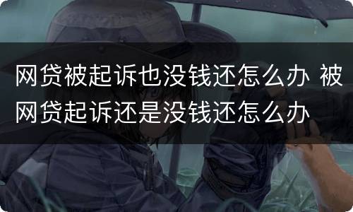 网贷被起诉也没钱还怎么办 被网贷起诉还是没钱还怎么办