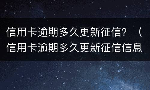 信用卡逾期多久更新征信？（信用卡逾期多久更新征信信息）