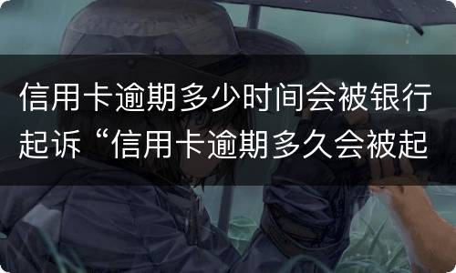信用卡逾期多少时间会被银行起诉 “信用卡逾期多久会被起诉”