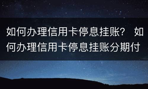如何办理信用卡停息挂账？ 如何办理信用卡停息挂账分期付款本金