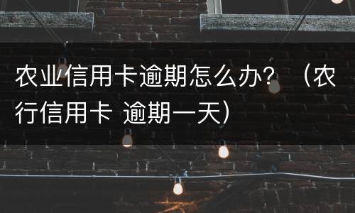 农业信用卡逾期怎么办？（农行信用卡 逾期一天）