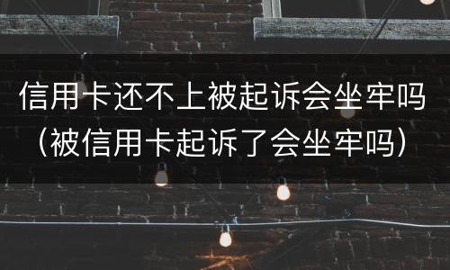 信用卡还不上被起诉会坐牢吗（被信用卡起诉了会坐牢吗）