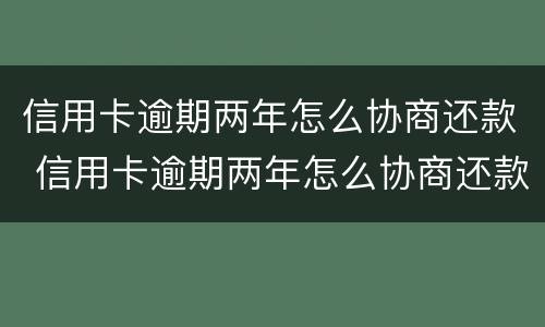 信用卡逾期两年怎么协商还款 信用卡逾期两年怎么协商还款呢