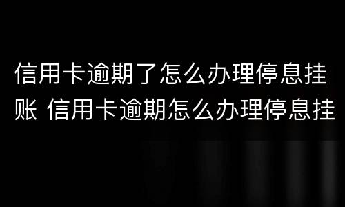 信用卡逾期了怎么办理停息挂账 信用卡逾期怎么办理停息挂账正规公司