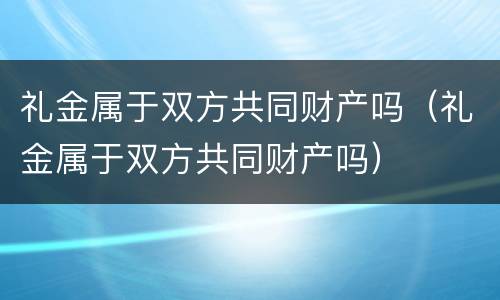 礼金属于双方共同财产吗（礼金属于双方共同财产吗）