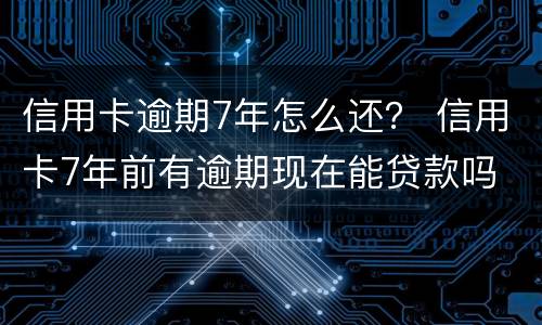 信用卡逾期7年怎么还？ 信用卡7年前有逾期现在能贷款吗