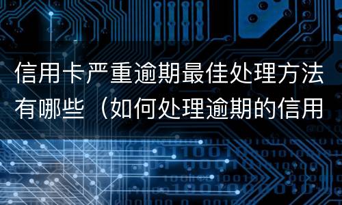 信用卡严重逾期最佳处理方法有哪些（如何处理逾期的信用卡）