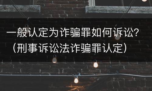 一般认定为诈骗罪如何诉讼？（刑事诉讼法诈骗罪认定）