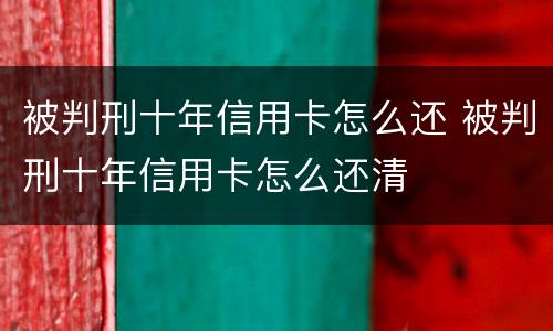 被判刑十年信用卡怎么还 被判刑十年信用卡怎么还清