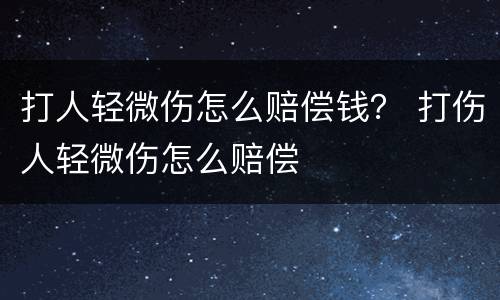 打人轻微伤怎么赔偿钱？ 打伤人轻微伤怎么赔偿