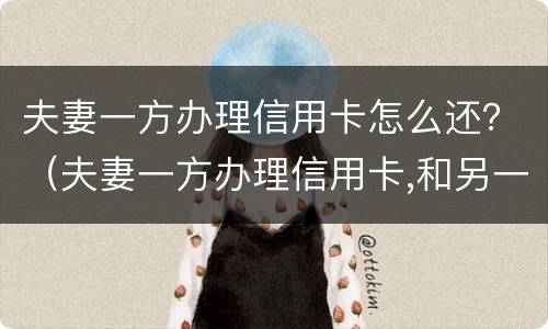 夫妻一方办理信用卡怎么还？（夫妻一方办理信用卡,和另一方有关系吗）