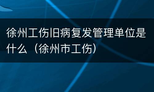 徐州工伤旧病复发管理单位是什么（徐州市工伤）