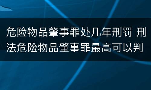 危险物品肇事罪处几年刑罚 刑法危险物品肇事罪最高可以判处