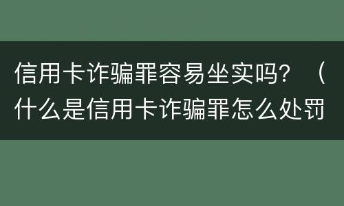 信用卡诈骗罪容易坐实吗？（什么是信用卡诈骗罪怎么处罚）