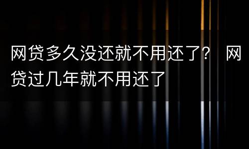 网贷多久没还就不用还了？ 网贷过几年就不用还了