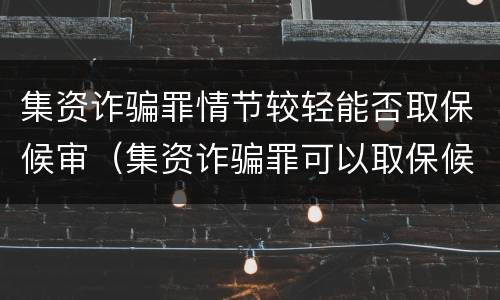 集资诈骗罪情节较轻能否取保候审（集资诈骗罪可以取保候审吗）