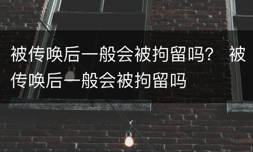 被传唤后一般会被拘留吗？ 被传唤后一般会被拘留吗