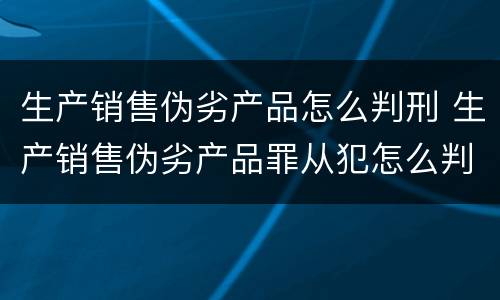 生产销售伪劣产品怎么判刑 生产销售伪劣产品罪从犯怎么判