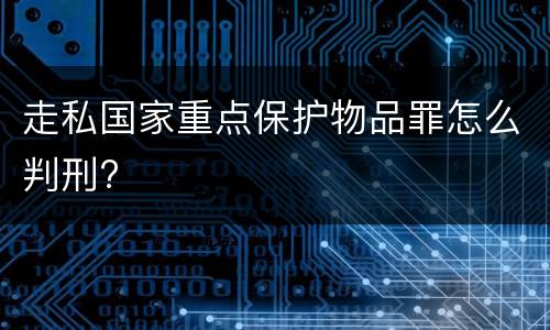 走私国家重点保护物品罪怎么判刑?