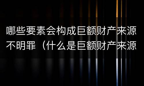 哪些要素会构成巨额财产来源不明罪（什么是巨额财产来源不明罪的主体）