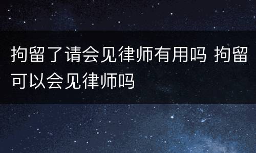 拘留了请会见律师有用吗 拘留可以会见律师吗
