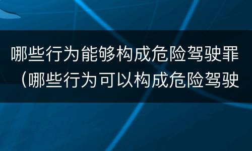 哪些行为能够构成危险驾驶罪（哪些行为可以构成危险驾驶罪）