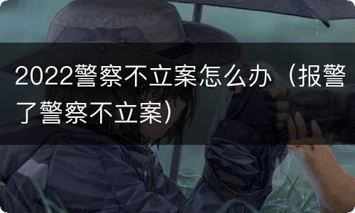 2022警察不立案怎么办（报警了警察不立案）