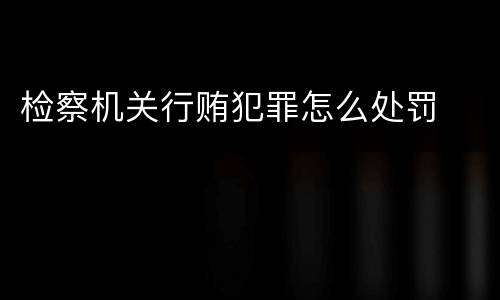 检察机关行贿犯罪怎么处罚