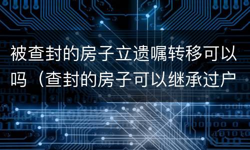 被查封的房子立遗嘱转移可以吗（查封的房子可以继承过户吗）