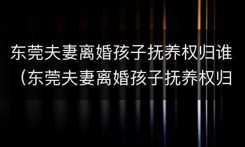 东莞夫妻离婚孩子抚养权归谁（东莞夫妻离婚孩子抚养权归谁所有）