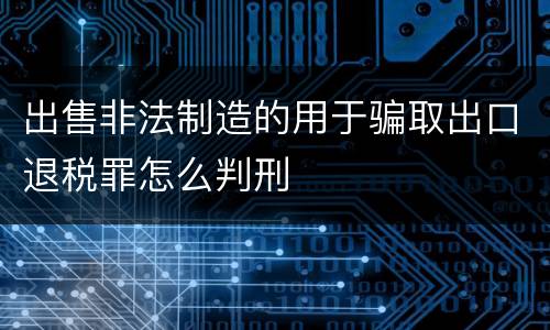 出售非法制造的用于骗取出口退税罪怎么判刑