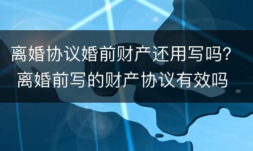 离婚协议婚前财产还用写吗？ 离婚前写的财产协议有效吗