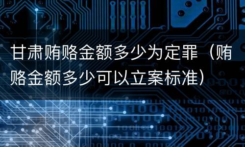甘肃贿赂金额多少为定罪（贿赂金额多少可以立案标准）