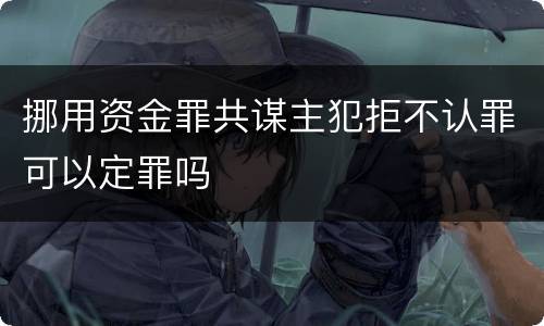 挪用资金罪共谋主犯拒不认罪可以定罪吗