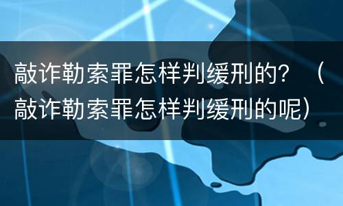 敲诈勒索罪怎样判缓刑的？（敲诈勒索罪怎样判缓刑的呢）