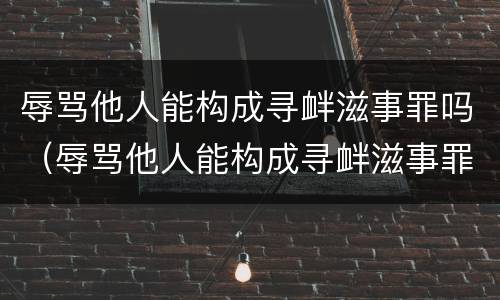 辱骂他人能构成寻衅滋事罪吗（辱骂他人能构成寻衅滋事罪吗判几年）