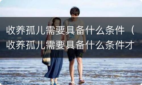 收养孤儿需要具备什么条件（收养孤儿需要具备什么条件才能办理）
