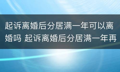 起诉离婚后分居满一年可以离婚吗 起诉离婚后分居满一年再次起诉法院不判怎么办