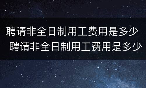 聘请非全日制用工费用是多少 聘请非全日制用工费用是多少钱